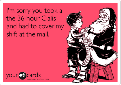I'm sorry you took a 
the 36-hour Cialis
and had to cover my
shift at the mall.