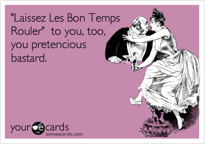 "Laissez Les Bon Temps
Rouler"  to you, too,
you pretencious
bastard.