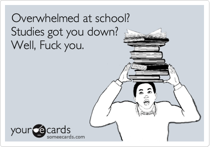 Overwhelmed at school? Studies got you down?Well, Fuck you.