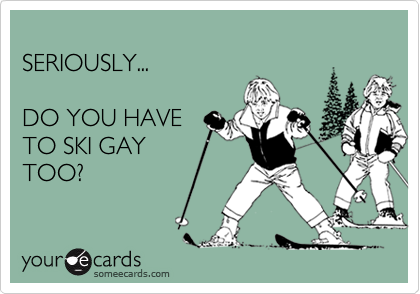 
SERIOUSLY...

DO YOU HAVE
TO SKI GAY
TOO?
