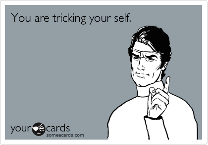 You are tricking your self.