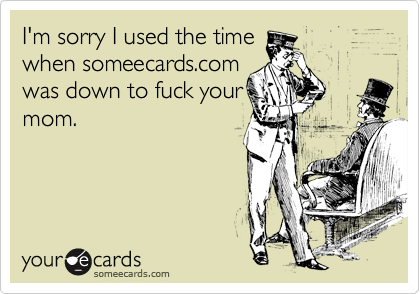I'm sorry I used the time
when someecards.com
was down to fuck your
mom.