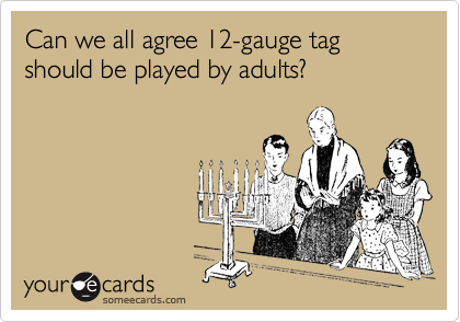 Can we all agree 12-gauge tag should be played by adults?