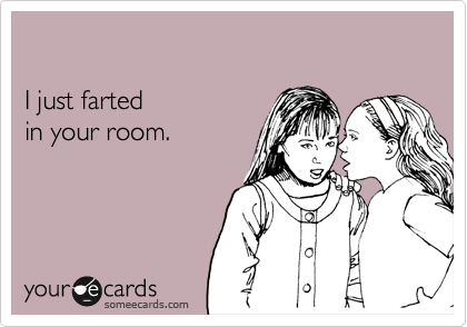 

I just farted 
in your room.