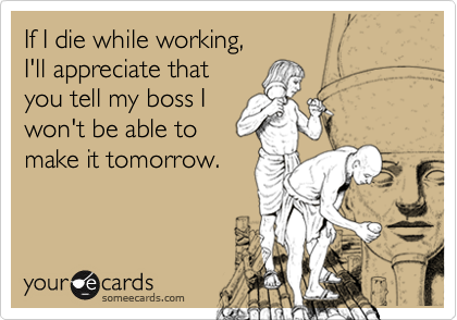 If I die while working, 
I'll appreciate that 
you tell my boss I
won't be able to
make it tomorrow.
