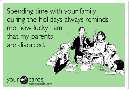 Spending time with your family during the holidays always reminds me how lucky I am
that my parents 
are divorced.