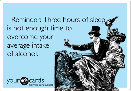      Reminder: Three hours of sleepis not enough time toovercome your average intakeof alcohol.