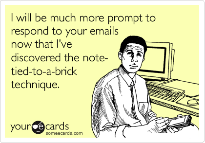 I will be much more prompt to respond to your emails
now that I've
discovered the note-
tied-to-a-brick
technique.
