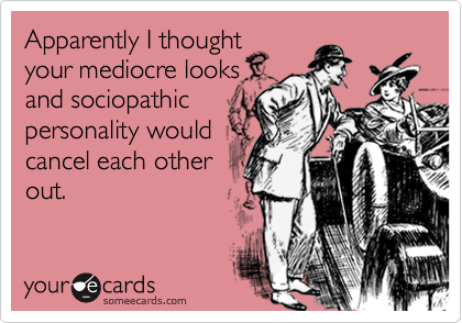 Apparently I thought
your mediocre looks
and sociopathic
personality would
cancel each other
out.