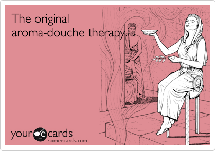 The original
aroma-douche therapy.