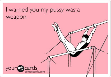 I warned you my pussy was a weapon.