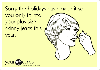 Sorry the holidays have made it so you only fit intoyour plus-sizeskinny jeans thisyear.