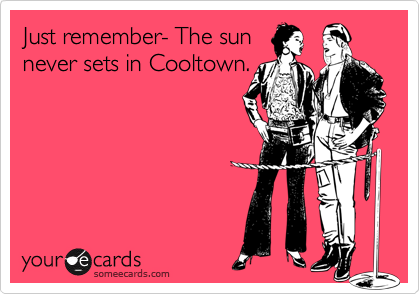 Just remember- The sun
never sets in Cooltown.