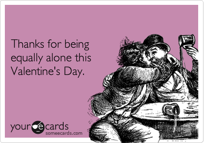 

Thanks for being
equally alone this
Valentine's Day. 