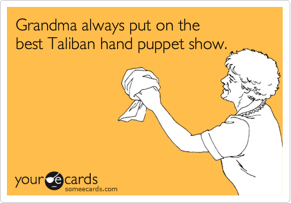 Grandma always put on the
best Taliban hand puppet show.
