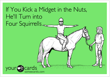 If You Kick a Midget in the Nuts,
He'll Turn into
Four Squirrells