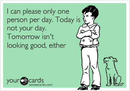 I can please only one
person per day. Today is
not your day.
Tomorrow isn't
looking good, either