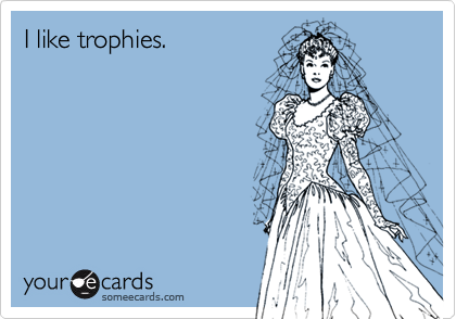 I like trophies.