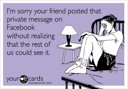 I'm sorry your friend posted that
private message on
Facebook
without realizing
that the rest of
us could see it.