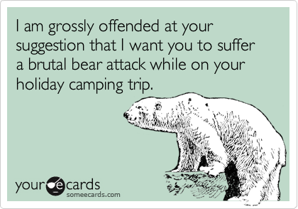 I am grossly offended at your suggestion that I want you to suffer a brutal bear attack while on your holiday camping trip.
