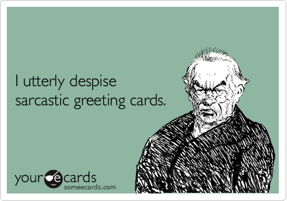 


I utterly despise
sarcastic greeting cards.