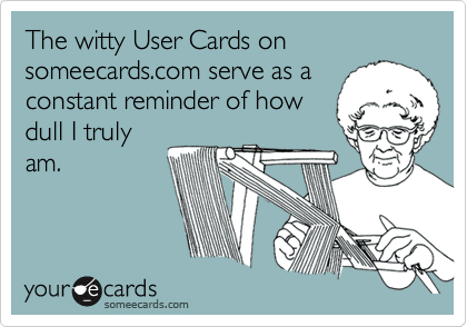 The witty User Cards on someecards.com serve as a
constant reminder of how
dull I truly
am.