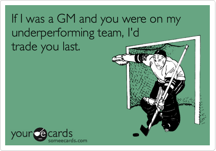 If I was a GM and you were on my underperforming team, I'd
trade you last.