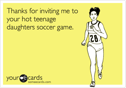 Thanks for inviting me to
your hot teenage
daughters soccer game.