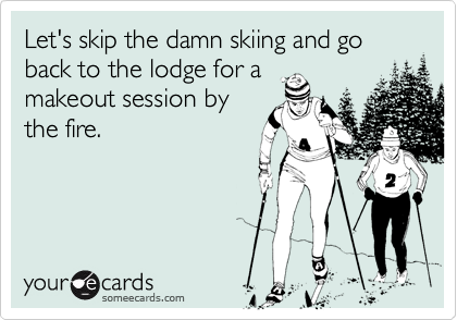 Let's skip the damn skiing and go back to the lodge for a
makeout session by
the fire.