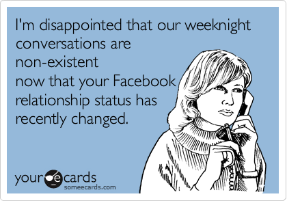 I'm disappointed that our weeknight conversations are 
non-existent
now that your Facebook
relationship status has
recently changed.
