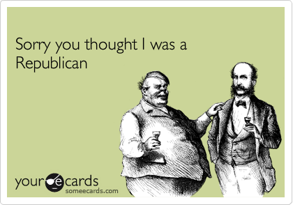 
Sorry you thought I was a Republican
