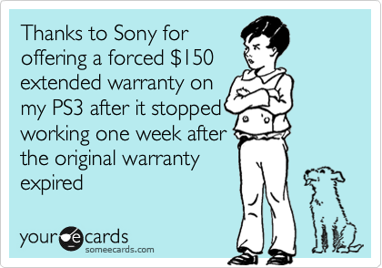 Thanks to Sony for
offering a forced %24150
extended warranty on
my PS3 after it stopped
working one week after
the original warranty
expired