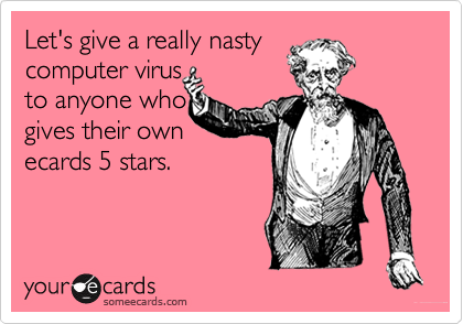 Let's give a really nasty
computer virus 
to anyone who 
gives their own 
ecards 5 stars.
