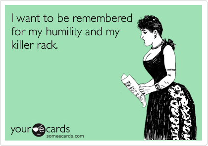 I want to be remembered
for my humility and my
killer rack.