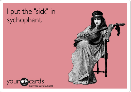 I put the "sick" in
sychophant.