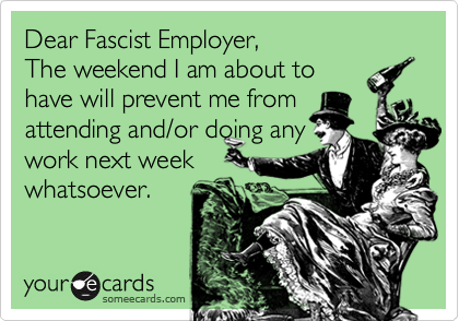 Dear Fascist Employer,The weekend I am about tohave will prevent me fromattending and/or doing anywork next weekwhatsoever.