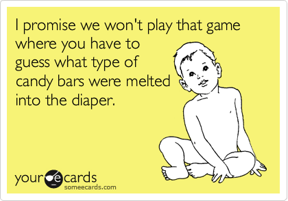 I promise we won't play that game where you have to
guess what type of
candy bars were melted
into the diaper.