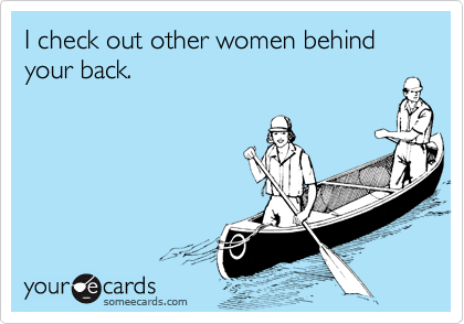 I check out other women behind your back.