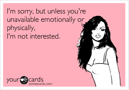 I'm sorry, but unless you're unavailable emotionally or physically,
I'm not interested.