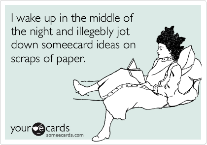 I wake up in the middle of the night and illegebly jotdown someecard ideas on scraps of paper.