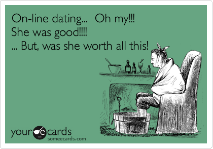 On-line dating...  Oh my!!!
She was good!!!!
... But, was she worth all this!