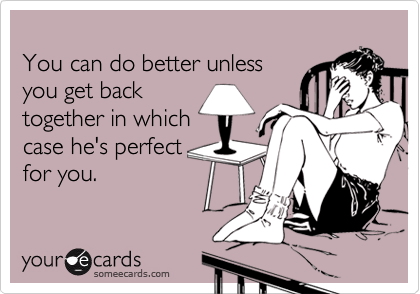 You can do better unlessyou get backtogether in whichcase he's perfectfor you.