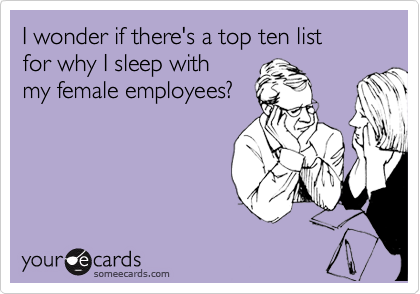 I wonder if there's a top ten list 
for why I sleep with
my female employees?
