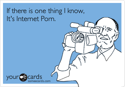 If there is one thing I know, 
It's Internet Porn.