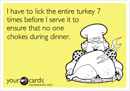 I have to lick the entire turkey 7 times before I serve it to
ensure that no one
chokes during dinner. 