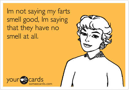 Im not saying my farts
smell good, Im saying
that they have no
smell at all.