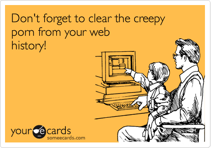 Don't forget to clear the creepy porn from your web
history!