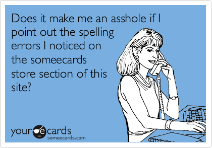 Does it make me an asshole if I point out the spelling
errors I noticed on
the someecards
store section of this
site?