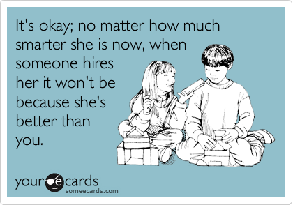 It's okay; no matter how muchsmarter she is now, whensomeone hiresher it won't bebecause she'sbetter thanyou.