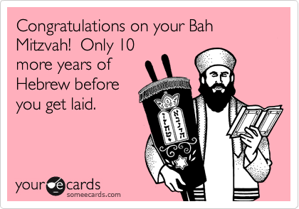 Congratulations on your Bah Mitzvah!  Only 10more years ofHebrew beforeyou get laid.